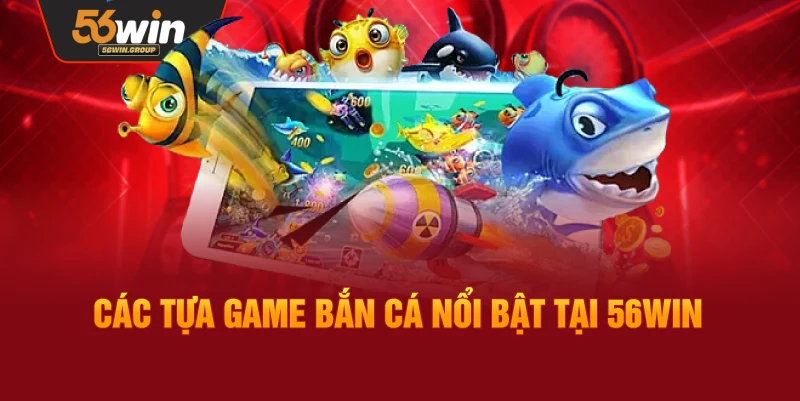 Danh sách trò chơi bắn cá tiêu biểu đang có tại 56WIN