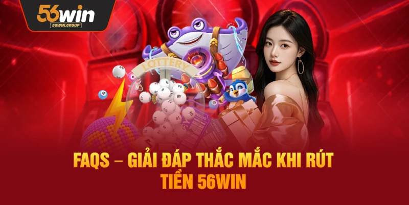 Hỏi đáp nhanh: Giải đáp các vấn đề thường gặp khi rút tiền 56Win
