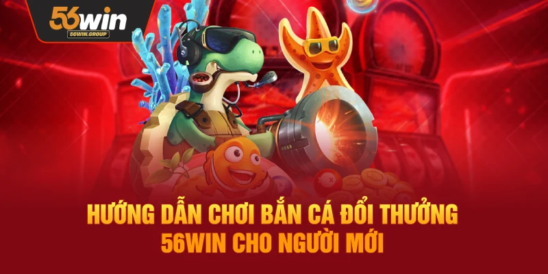 Hướng dẫn chơi bắn cá đổi thưởng 56WIN dành cho người mới bắt đầu
