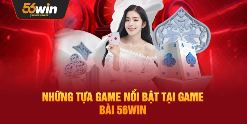 Danh sách các trò chơi tiêu biểu tại sảnh game bài 56WIN