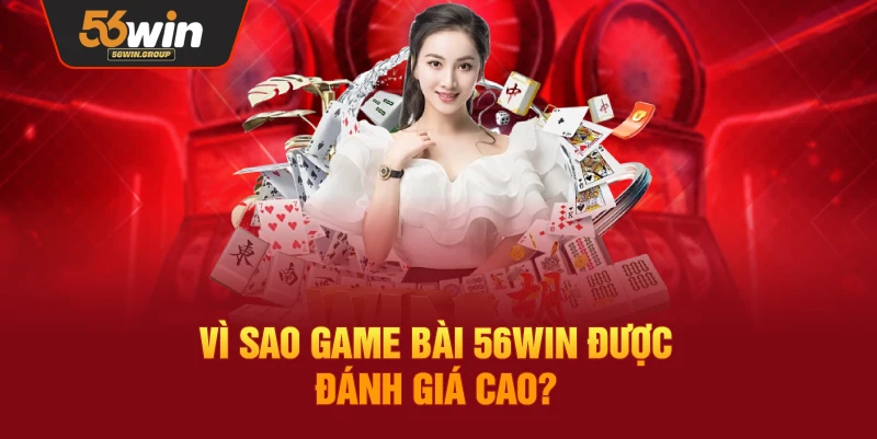 Lý do sảnh game bài 56WIN nhận được nhiều đánh giá tích cực
